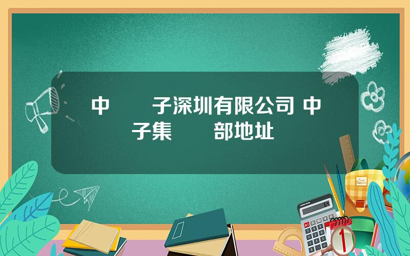 中國電子深圳有限公司 中國電子集團縂部地址